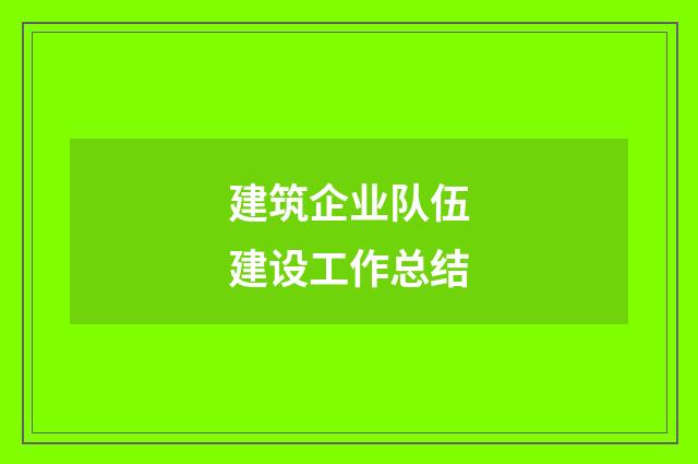 建筑企业队伍建设工作总结