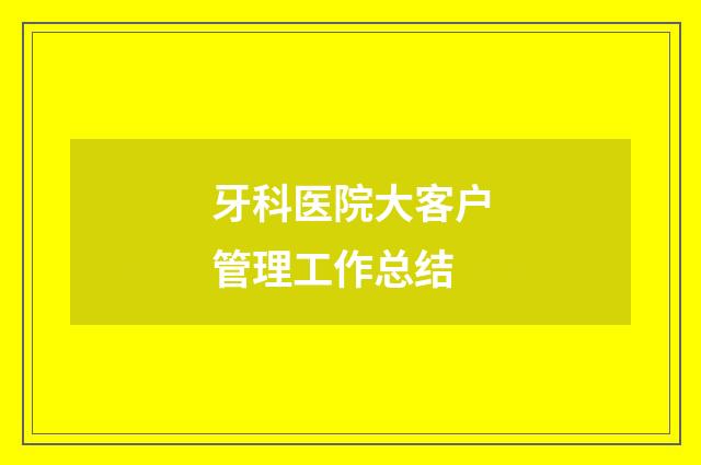 牙科医院大客户管理工作总结