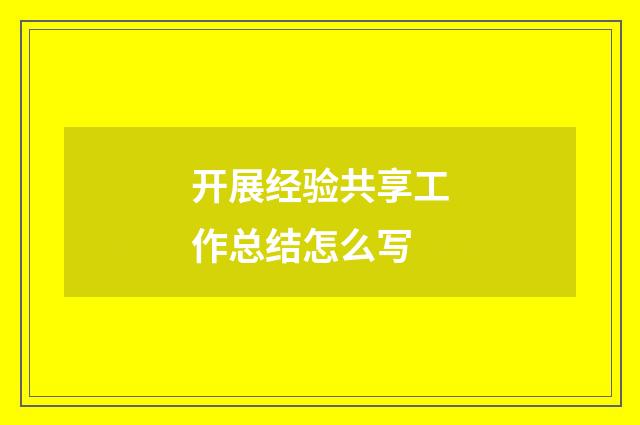 开展经验共享工作总结怎么写