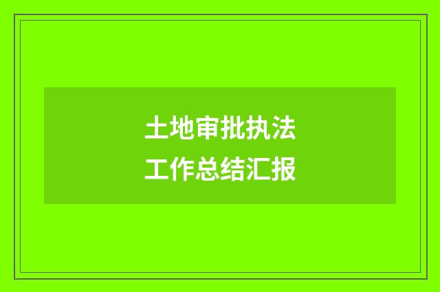 土地审批执法工作总结汇报