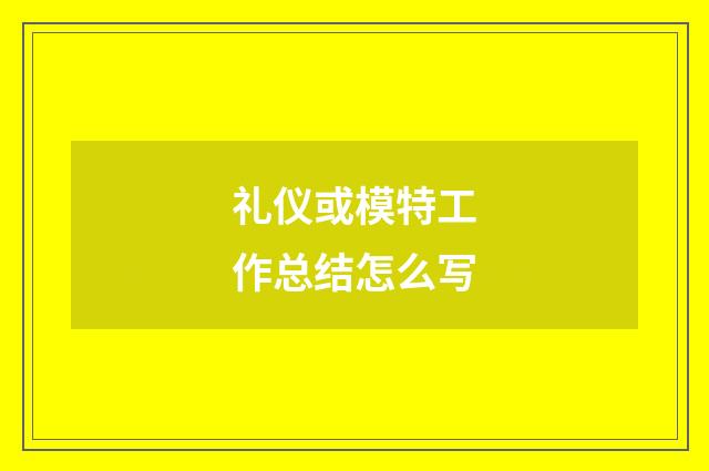 礼仪或模特工作总结怎么写
