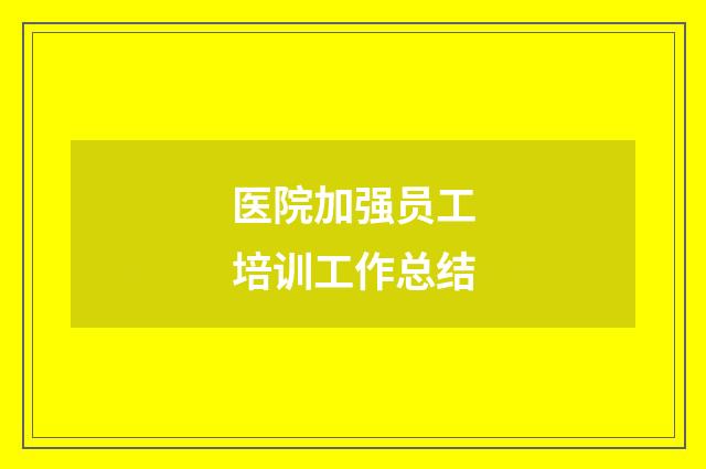 医院加强员工培训工作总结