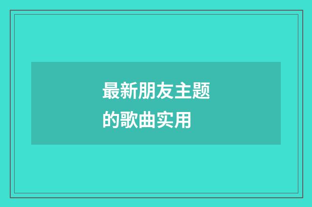 最新朋友主题的歌曲实用