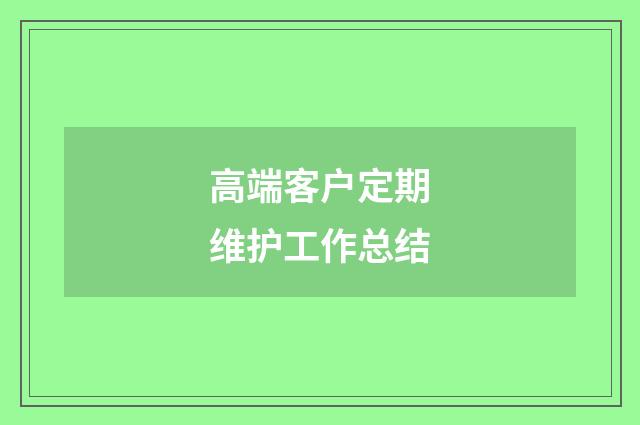高端客户定期维护工作总结