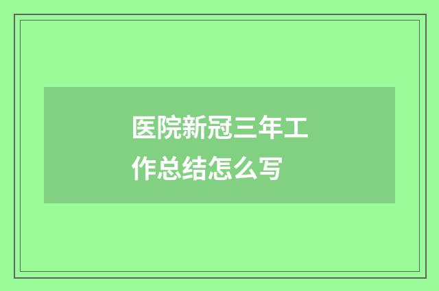 医院新冠三年工作总结怎么写