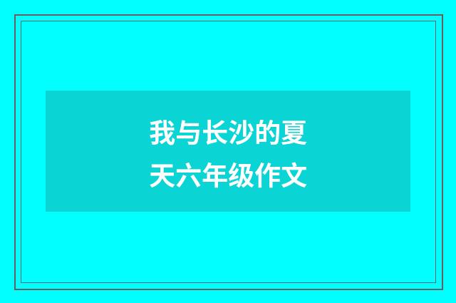 我与长沙的夏天六年级作文