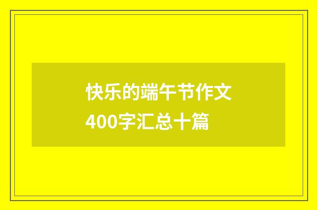 快乐的端午节作文400字汇总十篇