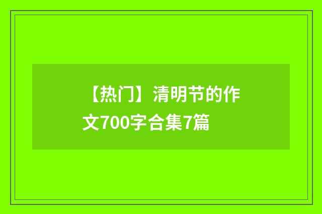 【热门】清明节的作文700字合集7篇
