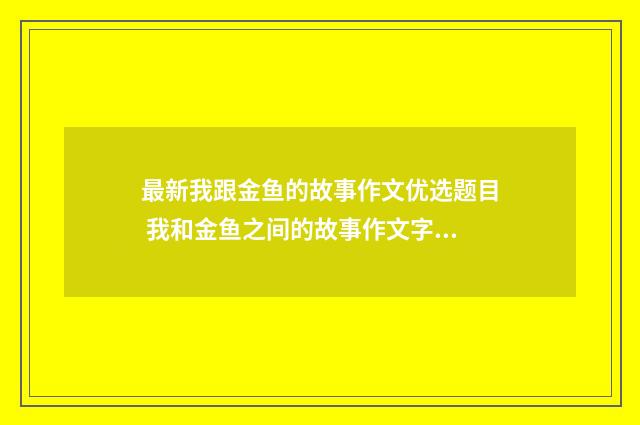 最新我跟金鱼的故事作文优选题目 我和金鱼之间的故事作文字3篇通用