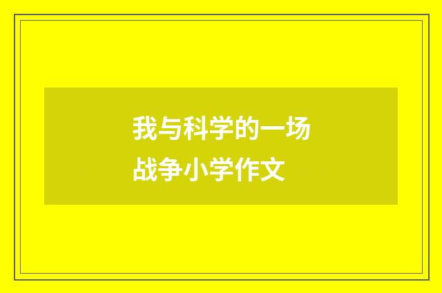 我与科学的一场战争小学作文