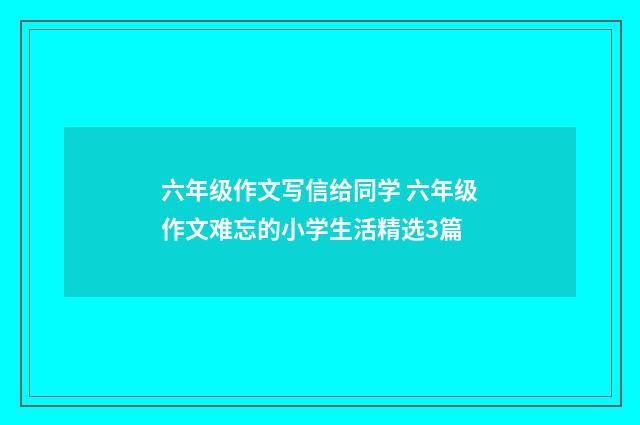 六年级作文写信给同学 六年级作文难忘的小学生活精选3篇