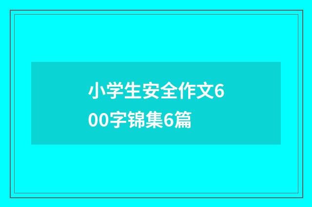 小学生安全作文600字锦集6篇