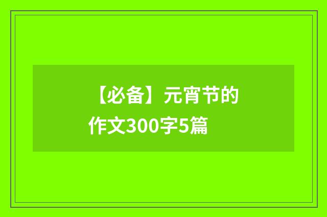 【必备】元宵节的作文300字5篇