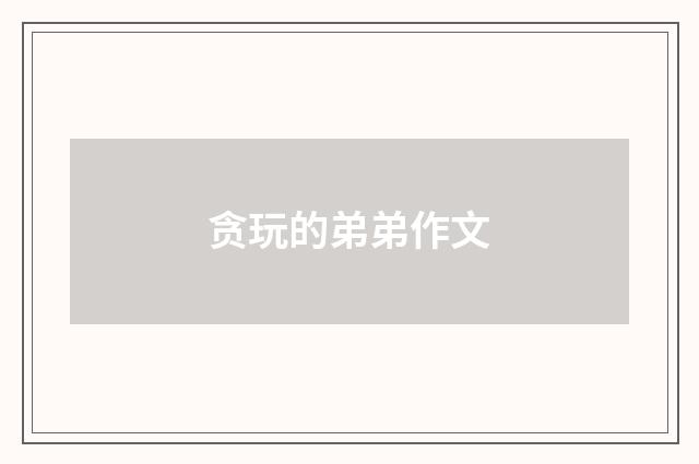 贪玩的弟弟作文