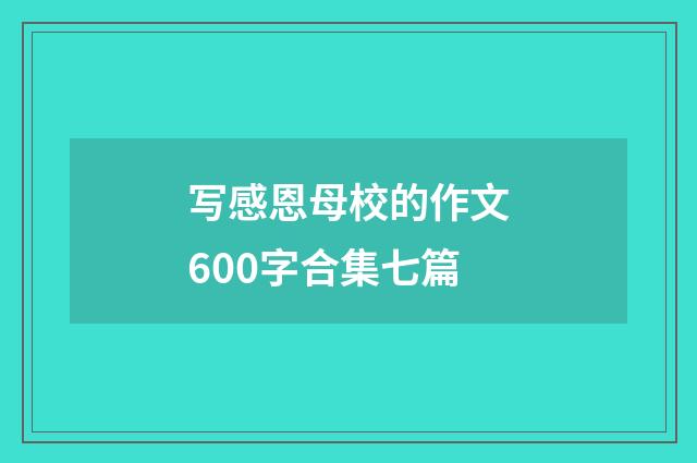 写感恩母校的作文600字合集七篇