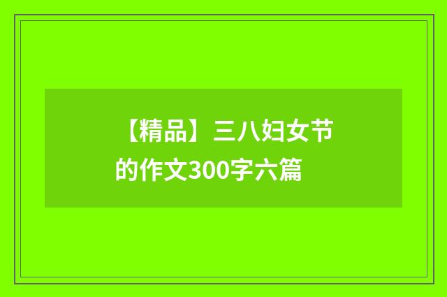【精品】三八妇女节的作文300字六篇