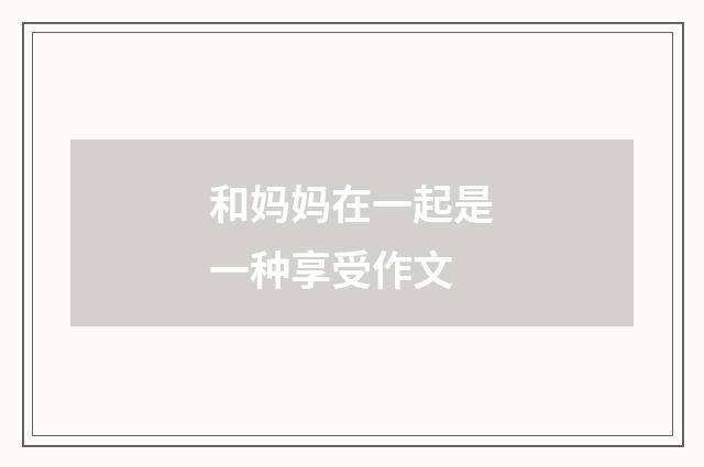 和妈妈在一起是一种享受作文