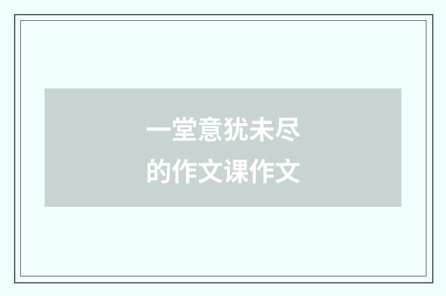 一堂意犹未尽的作文课作文