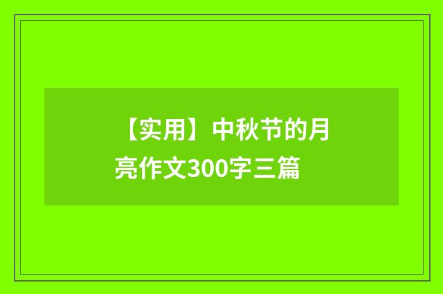 【实用】中秋节的月亮作文300字三篇