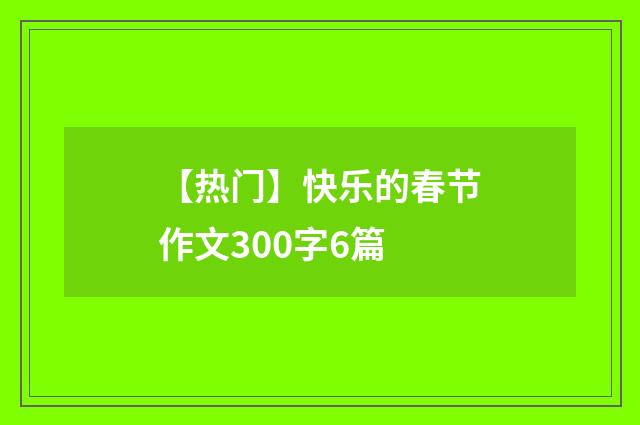 【热门】快乐的春节作文300字6篇