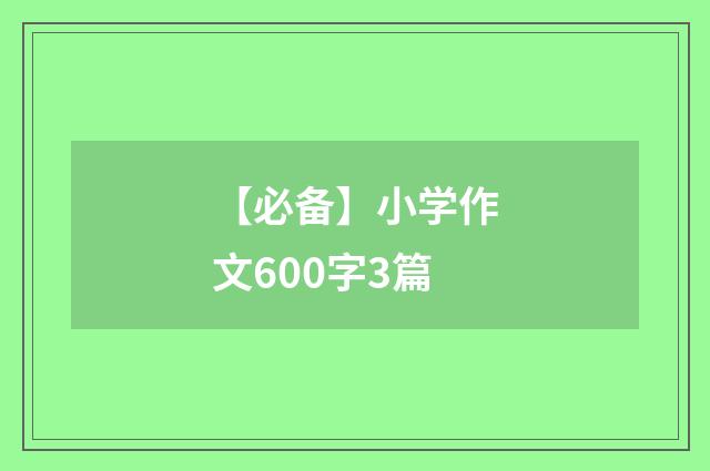 【必备】小学作文600字3篇