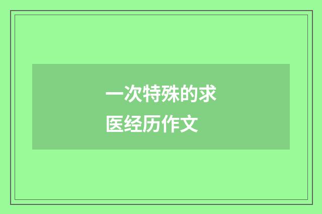 一次特殊的求医经历作文