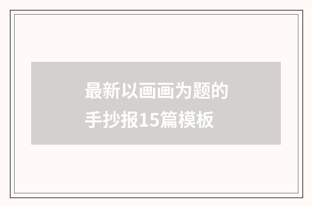 最新以画画为题的手抄报15篇模板
