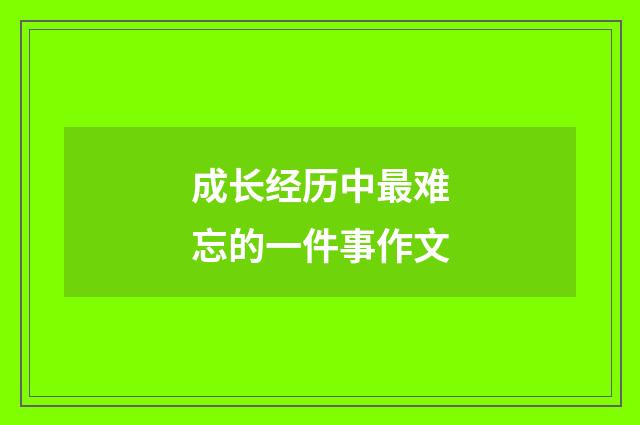 成长经历中最难忘的一件事作文