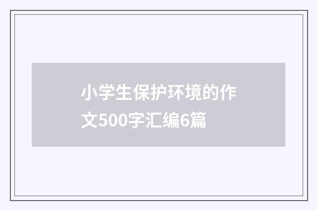 小学生保护环境的作文500字汇编6篇