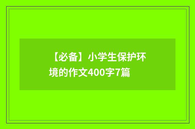 【必备】小学生保护环境的作文400字7篇