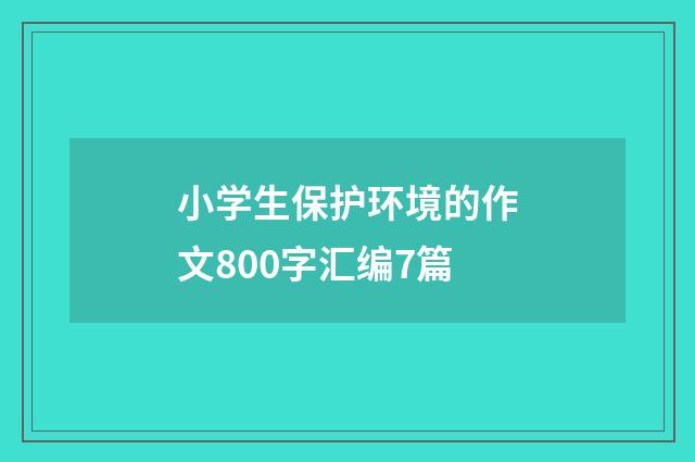 小学生保护环境的作文800字汇编7篇