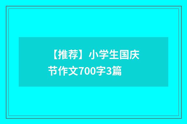 【推荐】小学生国庆节作文700字3篇