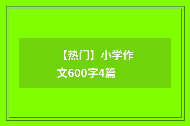 【热门】小学作文600字4篇