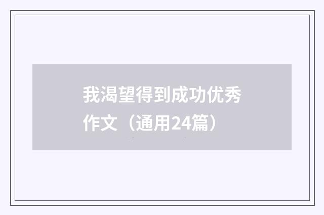 我渴望得到成功优秀作文(通用24篇)