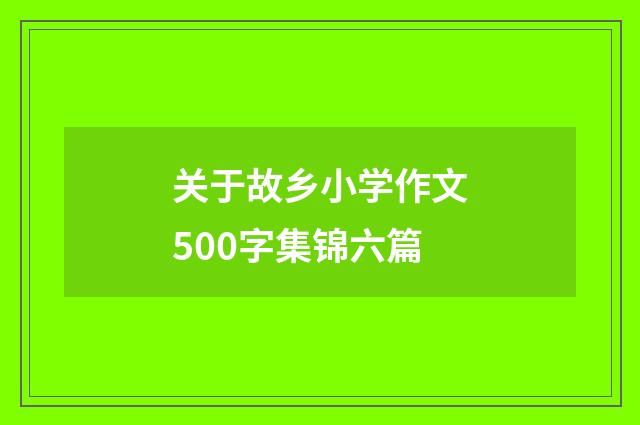 关于故乡小学作文500字集锦六篇