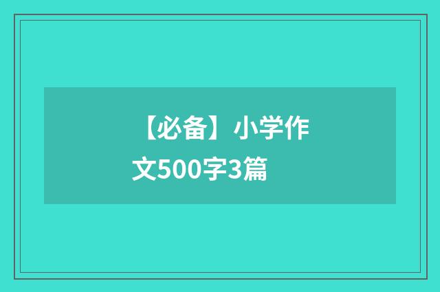 【必备】小学作文500字3篇