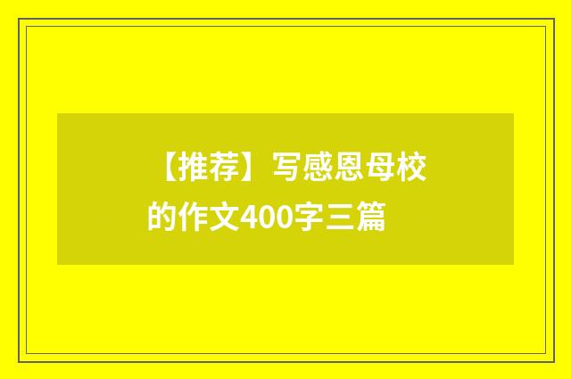 【推荐】写感恩母校的作文400字三篇