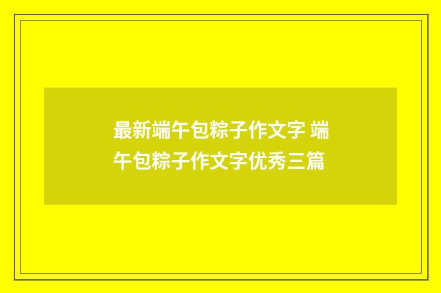 最新端午包粽子作文字 端午包粽子作文字优秀三篇