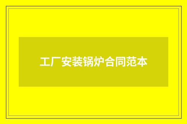 工厂安装锅炉合同范本