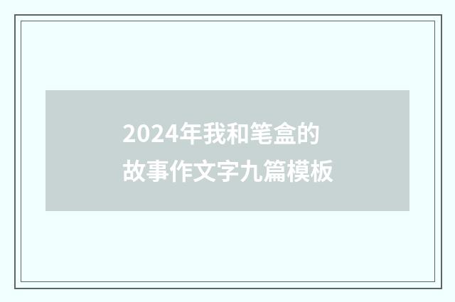 2024年我和笔盒的故事作文字九篇模板