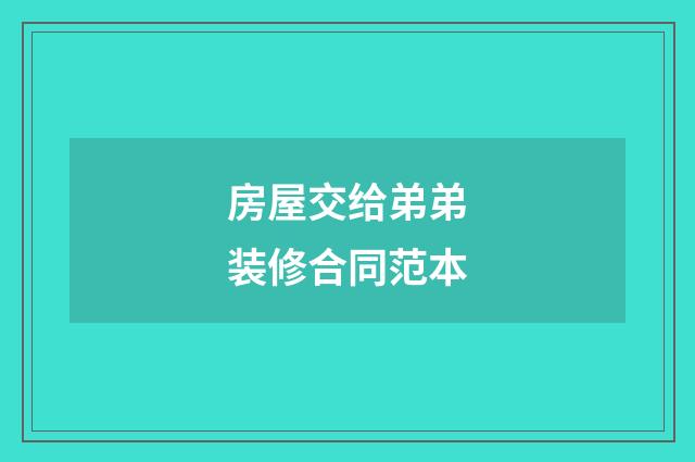 房屋交给弟弟装修合同范本