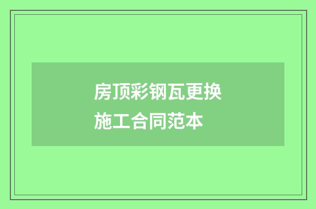 房顶彩钢瓦更换施工合同范本