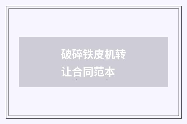 破碎铁皮机转让合同范本