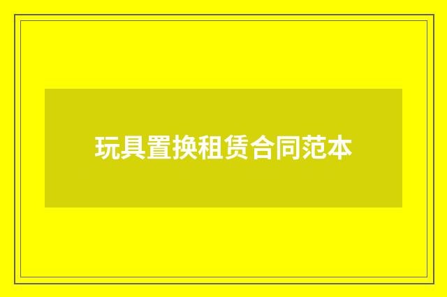 玩具置换租赁合同范本