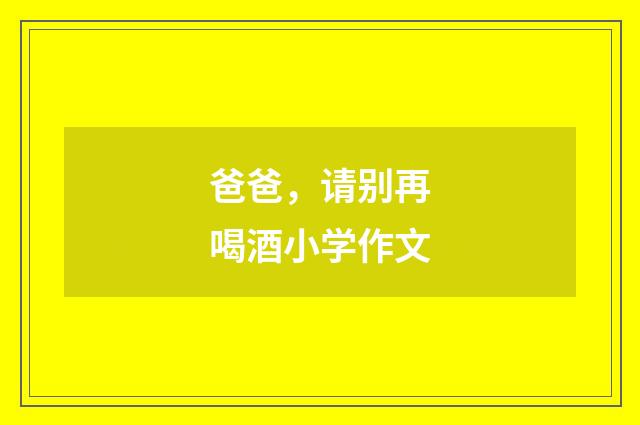 爸爸,请别再喝酒小学作文