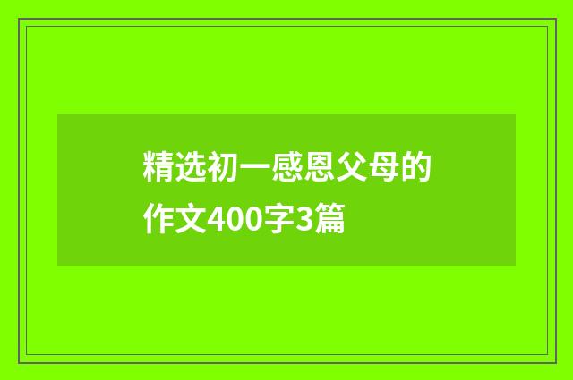 精选初一感恩父母的作文400字3篇