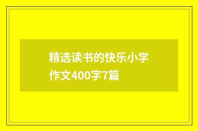 精选读书的快乐小学作文400字7篇