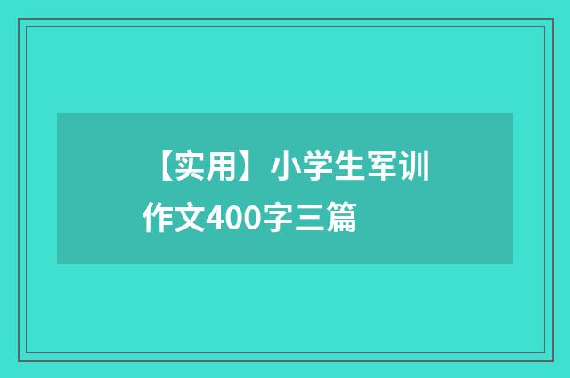 【实用】小学生军训作文400字三篇