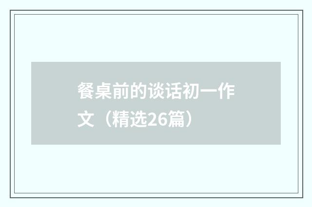 餐桌前的谈话初一作文(精选26篇)