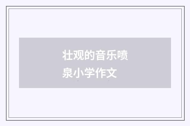 壮观的音乐喷泉小学作文